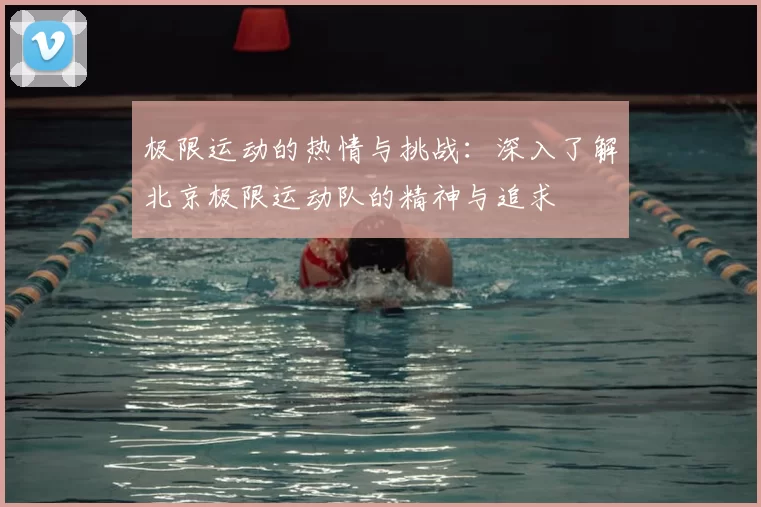 极限运动的热情与挑战:深入了解北京极限运动队的精神与追求