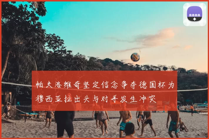 帕夫洛维奇坚定信念争夺德国杯为穆西亚拉出头与对手发生冲突