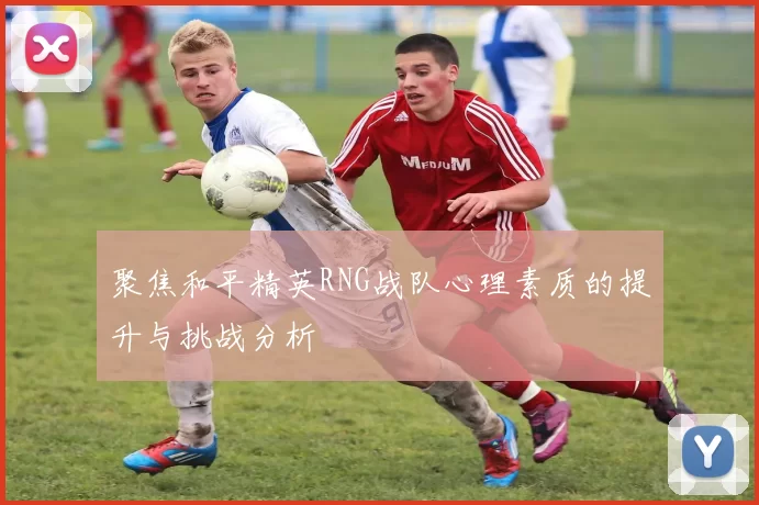 聚焦和平精英RNG战队心理素质的提升与挑战分析