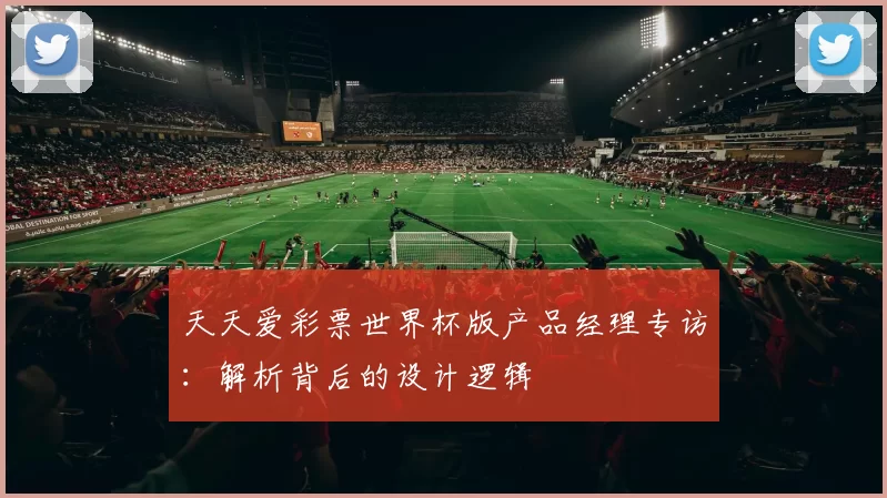 天天爱彩票世界杯版产品经理专访：解析背后的设计逻辑