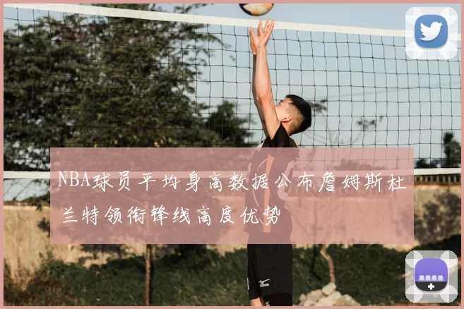 NBA球员平均身高数据公布詹姆斯杜兰特领衔锋线高度优势