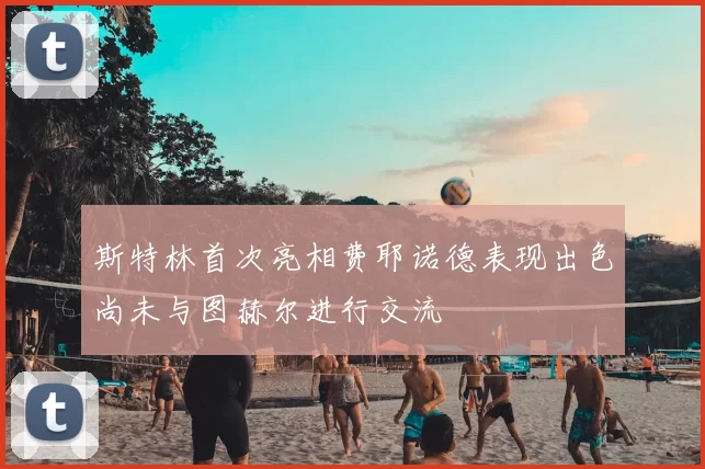 斯特林首次亮相费耶诺德表现出色尚未与图赫尔进行交流