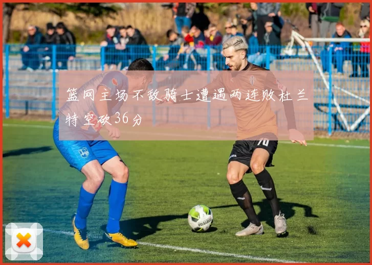 篮网主场不敌骑士遭遇两连败杜兰特空砍36分