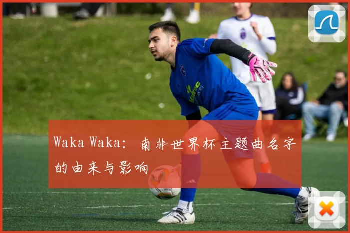 Waka Waka：南非世界杯主题曲名字的由来与影响