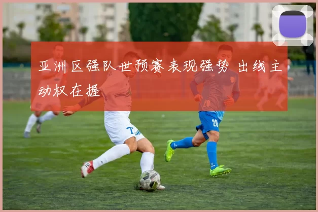 亚洲区强队世预赛表现强势 出线主动权在握