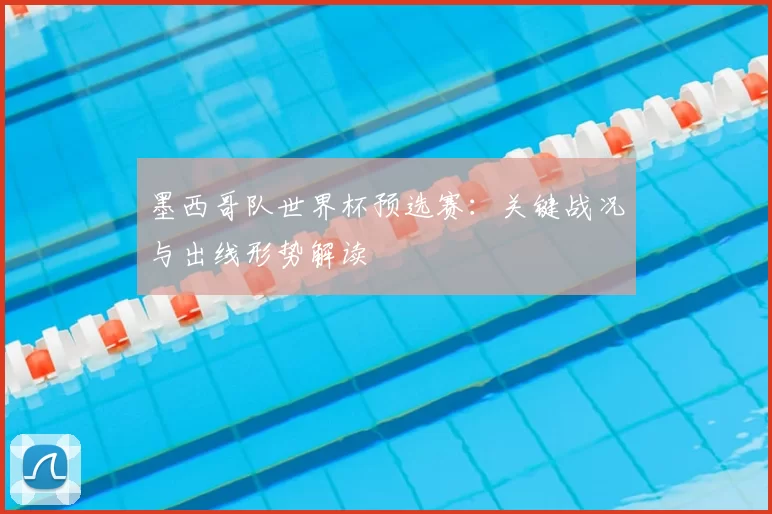 墨西哥队世界杯预选赛：关键战况与出线形势解读