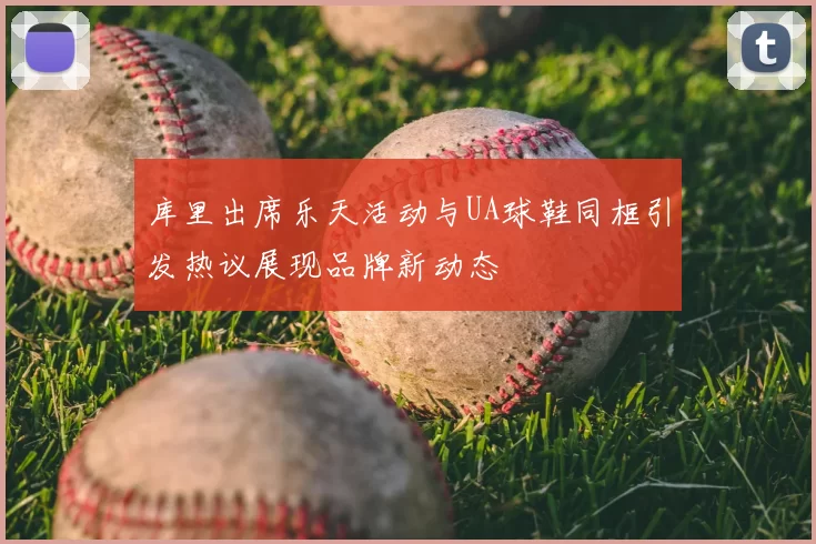 库里出席乐天活动与UA球鞋同框引发热议展现品牌新动态