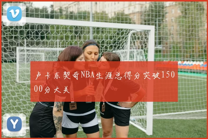 卢卡东契奇NBA生涯总得分突破15000分大关