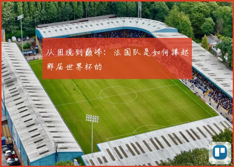 从困境到巅峰：法国队是如何捧起那届世界杯的