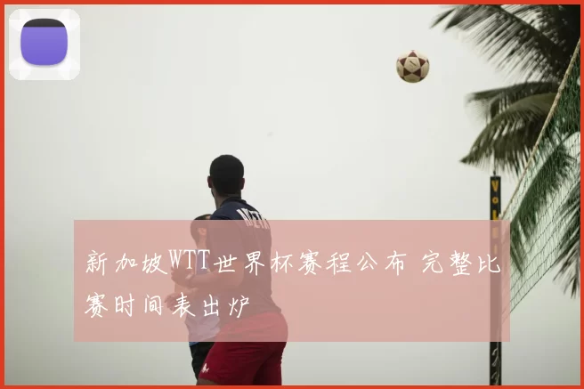 新加坡WTT世界杯赛程公布 完整比赛时间表出炉
