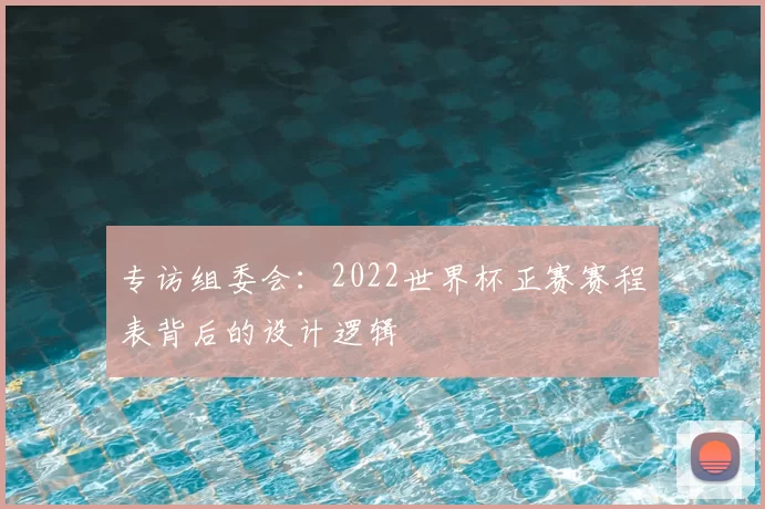 专访组委会:2022世界杯正赛赛程表背后的设计逻辑
