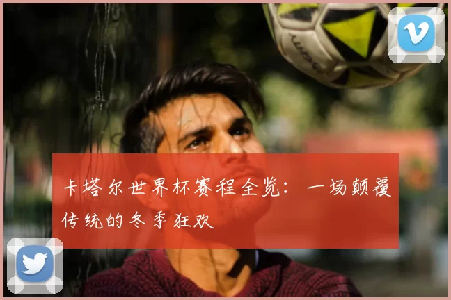 卡塔尔世界杯赛程全览：一场颠覆传统的冬季狂欢