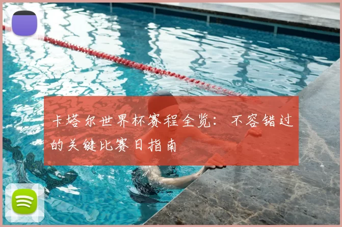 卡塔尔世界杯赛程全览:不容错过的关键比赛日指南