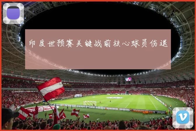 印度世预赛关键战前核心球员伤退