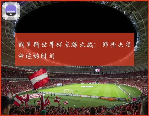 俄罗斯世界杯点球大战：那些决定命运的时刻