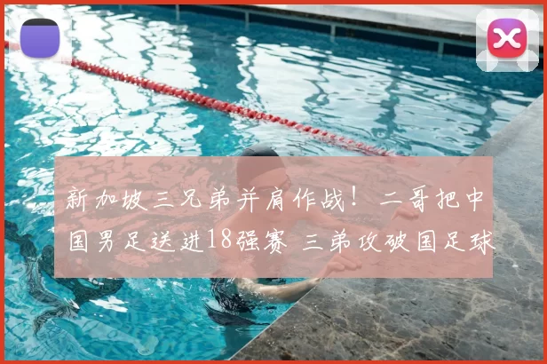 新加坡三兄弟并肩作战!二哥把中国男足送进18强赛 三弟攻破国足球门