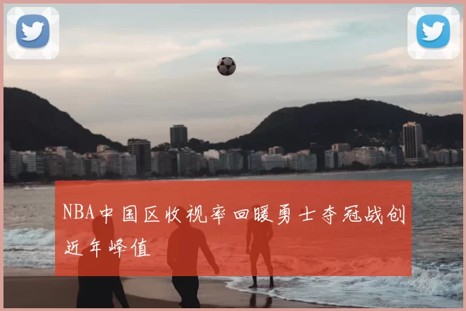 NBA中国区收视率回暖勇士夺冠战创近年峰值