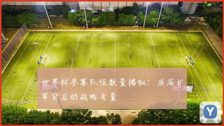 世界杯参赛队伍数量揭秘：历届扩军背后的战略考量
