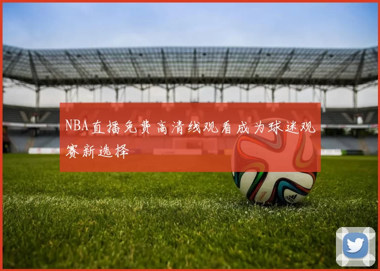 NBA直播免费高清线观看成为球迷观赛新选择