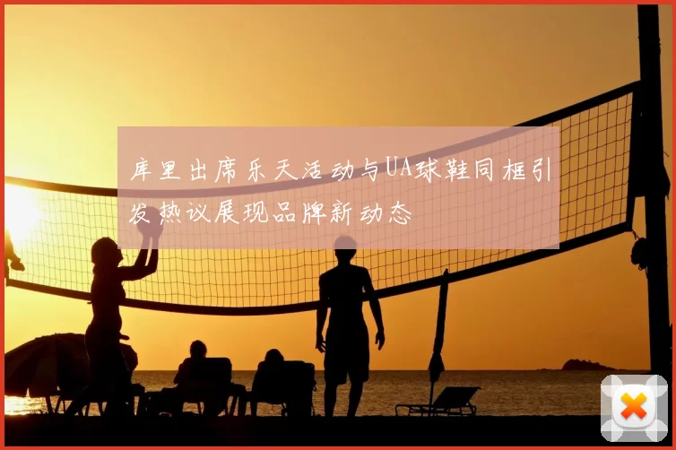 库里出席乐天活动与UA球鞋同框引发热议展现品牌新动态