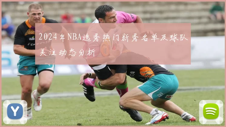 2024年NBA选秀热门新秀名单及球队关注动态分析