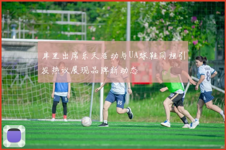库里出席乐天活动与UA球鞋同框引发热议展现品牌新动态