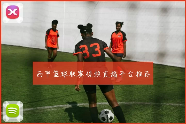西甲篮球联赛视频直播平台推荐