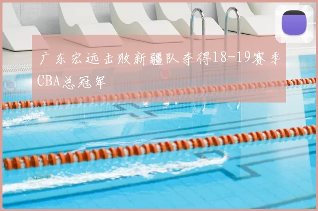 广东宏远击败新疆队夺得18-19赛季CBA总冠军