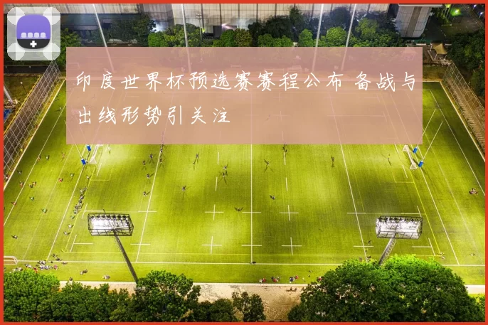 印度世界杯预选赛赛程公布 备战与出线形势引关注