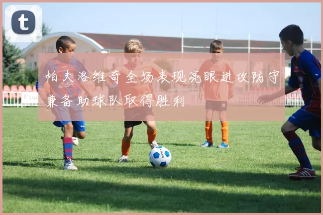 帕夫洛维奇全场表现亮眼进攻防守兼备助球队取得胜利