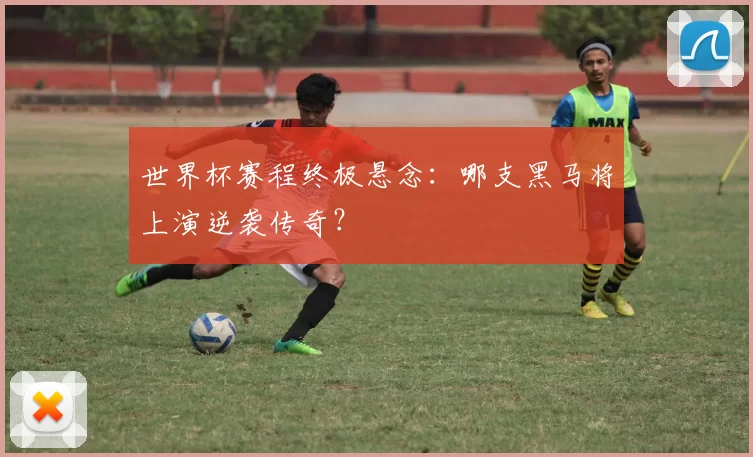 世界杯赛程终极悬念:哪支黑马将上演逆袭传奇?