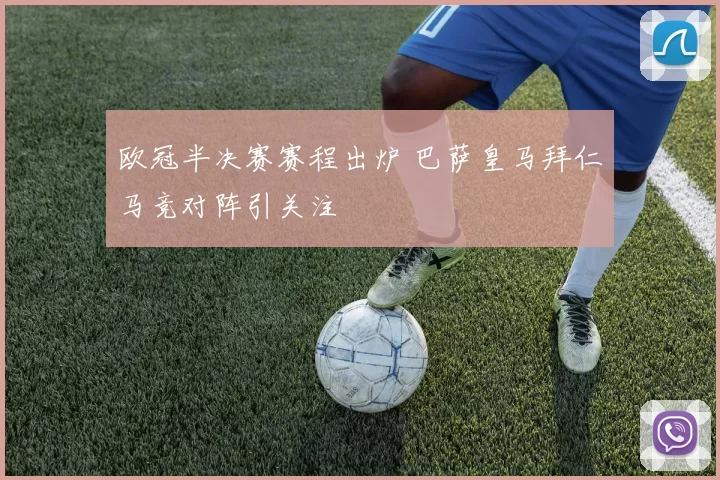 欧冠半决赛赛程出炉 巴萨皇马拜仁马竞对阵引关注