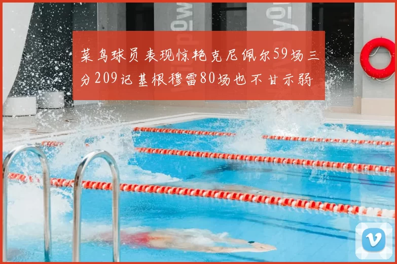 菜鸟球员表现惊艳克尼佩尔59场三分209记基根穆雷80场也不甘示弱