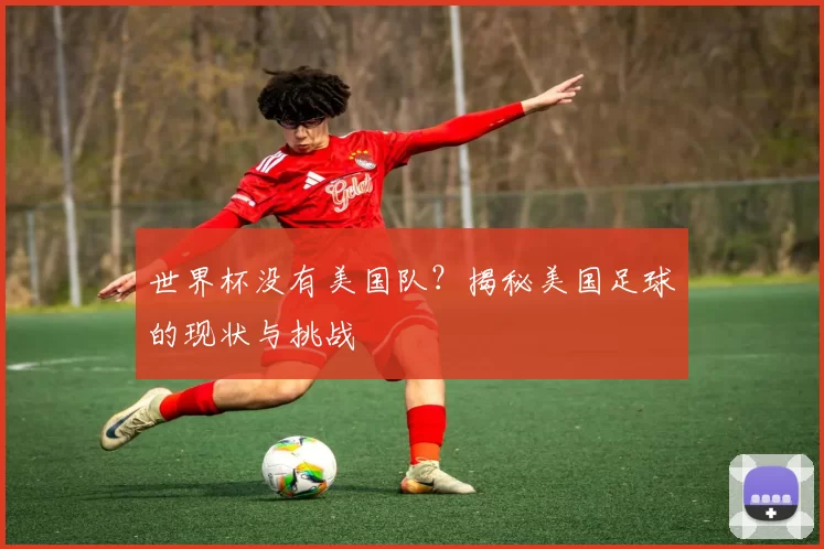 世界杯没有美国队?揭秘美国足球的现状与挑战