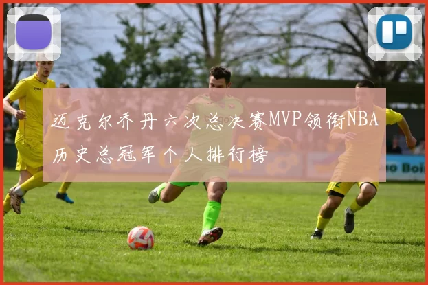 迈克尔乔丹六次总决赛MVP领衔NBA历史总冠军个人排行榜