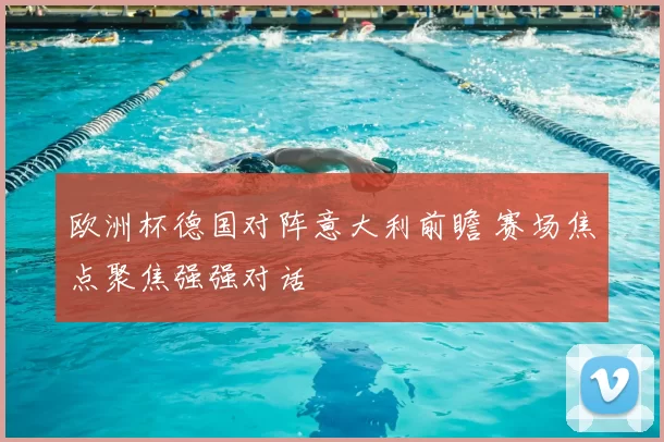 欧洲杯德国对阵意大利前瞻 赛场焦点聚焦强强对话