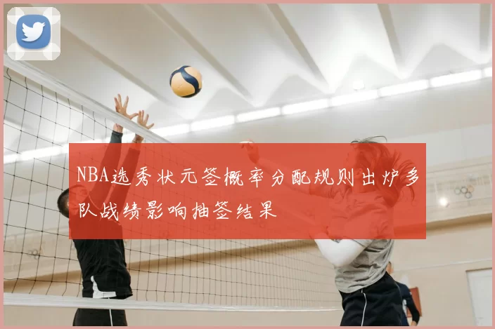 NBA选秀状元签概率分配规则出炉多队战绩影响抽签结果