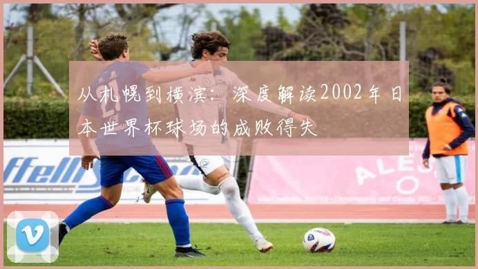 从札幌到横滨：深度解读2002年日本世界杯球场的成败得失