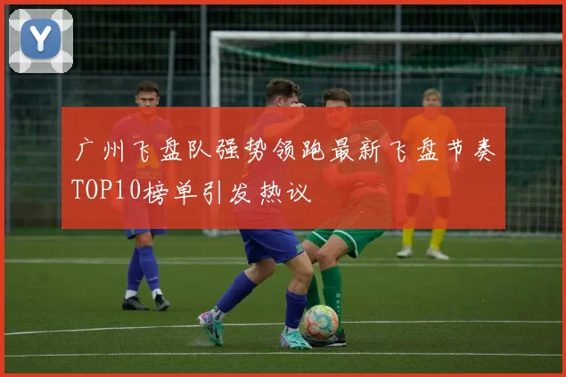 广州飞盘队强势领跑最新飞盘节奏TOP10榜单引发热议
