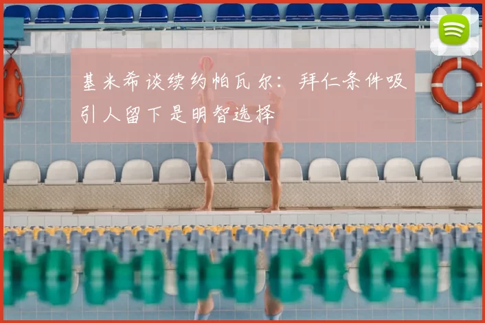 基米希谈续约帕瓦尔：拜仁条件吸引人留下是明智选择