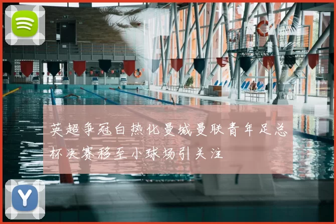 英超争冠白热化曼城曼联青年足总杯决赛移至小球场引关注