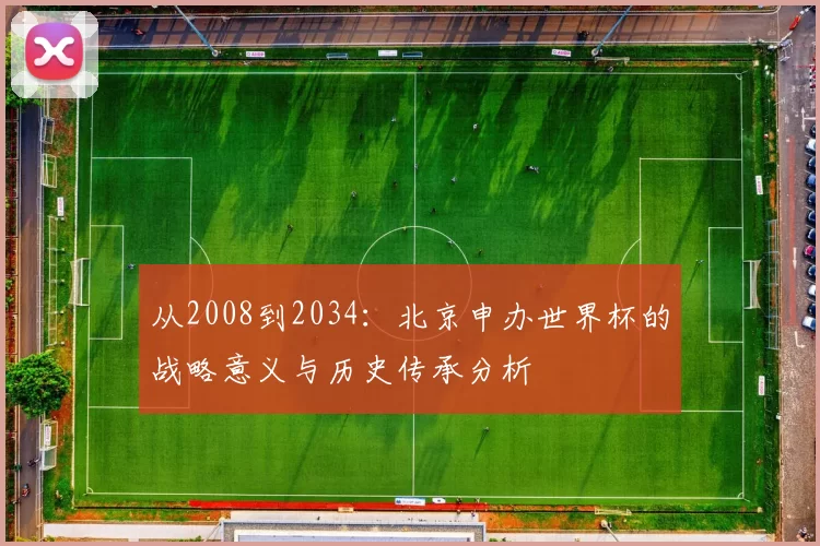 从2008到2034:北京申办世界杯的战略意义与历史传承分析