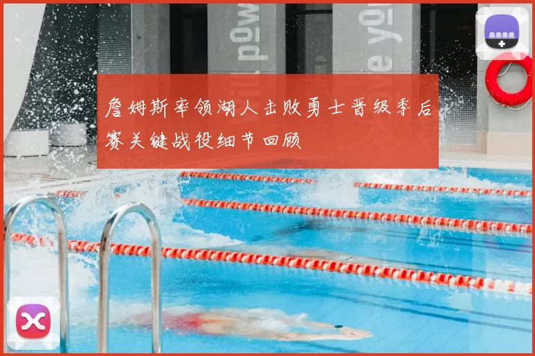 詹姆斯率领湖人击败勇士晋级季后赛关键战役细节回顾
