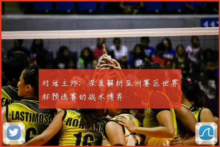 对话主帅：深度解析亚洲赛区世界杯预选赛的战术博弈