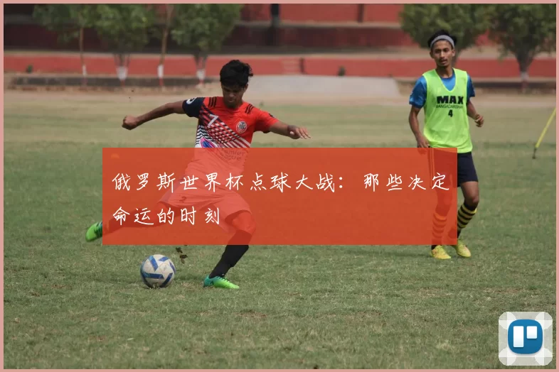 俄罗斯世界杯点球大战：那些决定命运的时刻