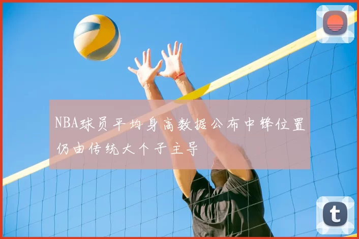 NBA球员平均身高数据公布中锋位置仍由传统大个子主导