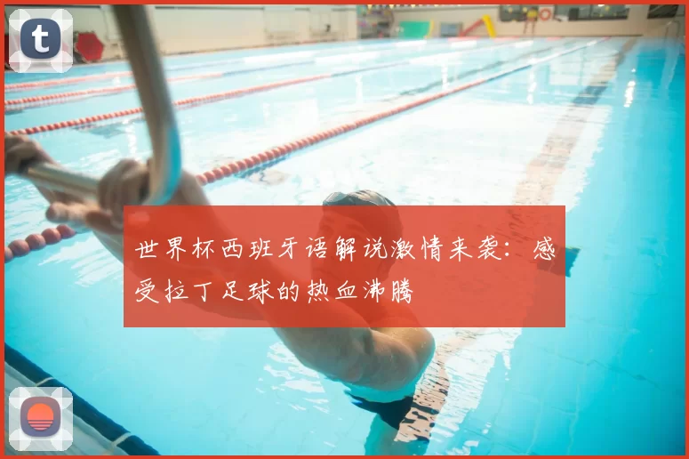 世界杯西班牙语解说激情来袭：感受拉丁足球的热血沸腾