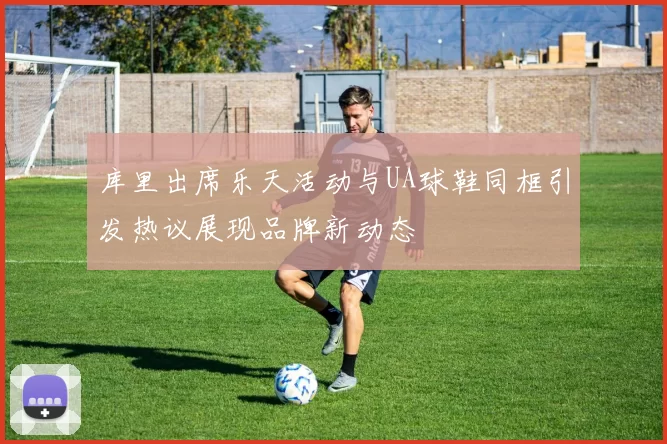 库里出席乐天活动与UA球鞋同框引发热议展现品牌新动态