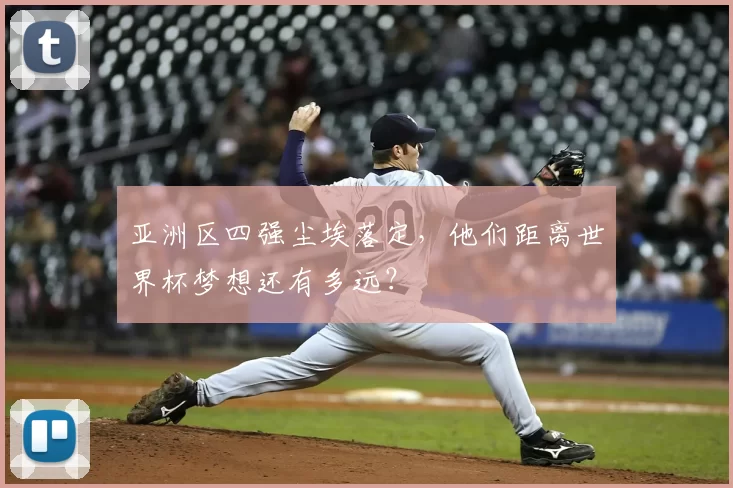 亚洲区四强尘埃落定，他们距离世界杯梦想还有多远？
