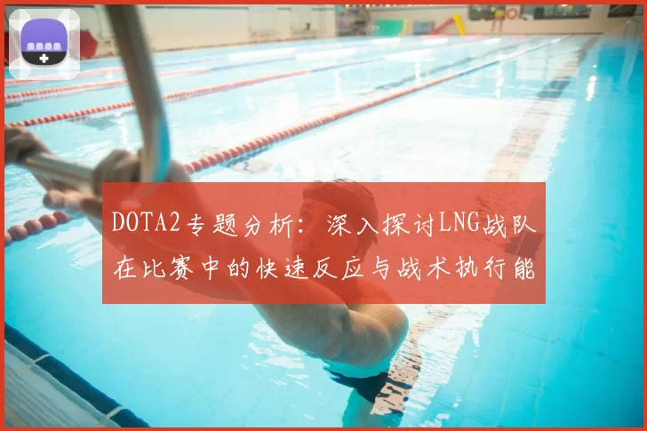 DOTA2专题分析：深入探讨LNG战队在比赛中的快速反应与战术执行能力